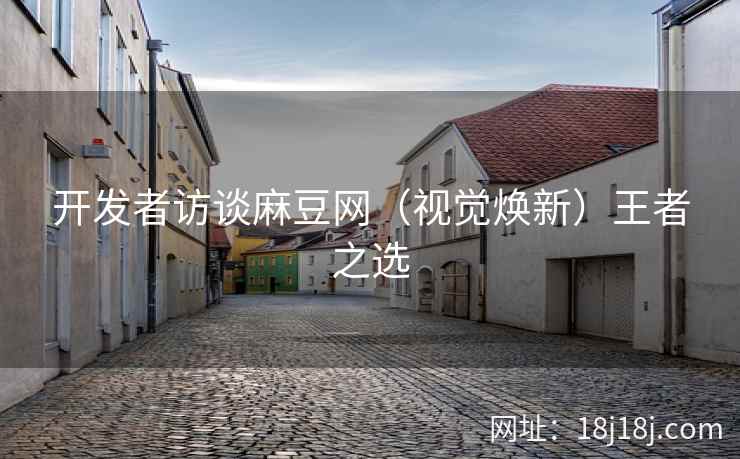 开发者访谈麻豆网(视觉焕新)王者之选 开发者访谈麻豆网(视觉焕新)王者之选