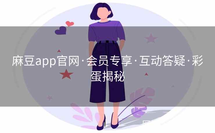 麻豆app官网·会员专享·互动答疑·彩蛋揭秘