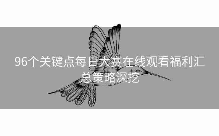 96个关键点每日大赛在线观看福利汇总策略深挖