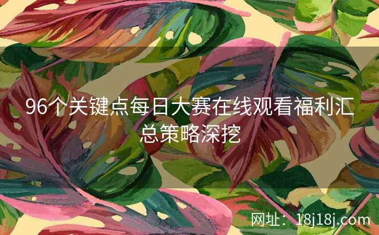 96个关键点每日大赛在线观看福利汇总策略深挖