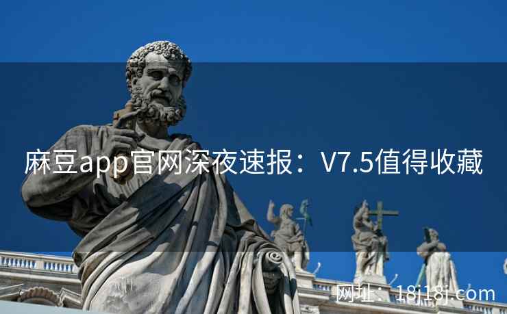 麻豆app官网深夜速报:V7.5值得收藏 麻豆app官网深夜速报:V7.5值得收藏