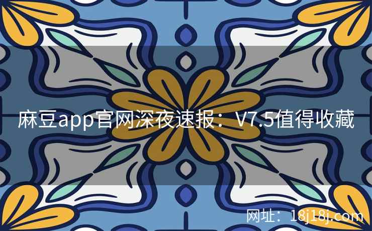 麻豆app官网深夜速报:V7.5值得收藏 麻豆app官网深夜速报:V7.5值得收藏