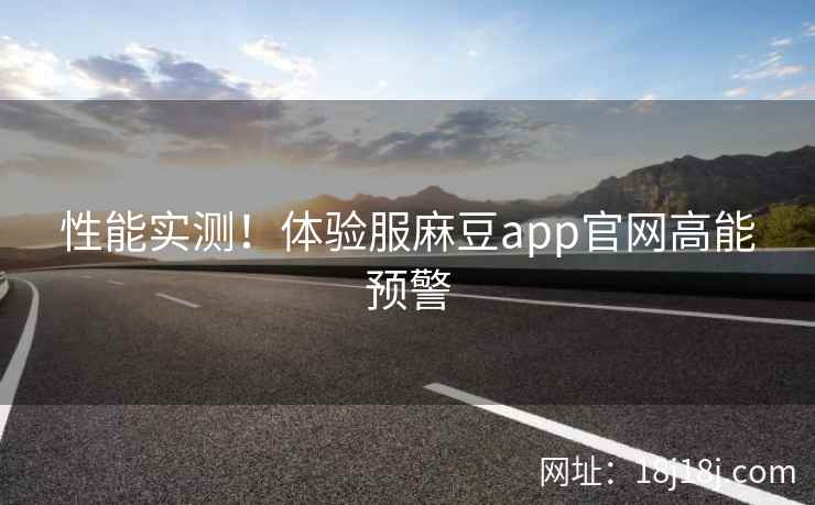 性能实测！体验服麻豆app官网高能预警