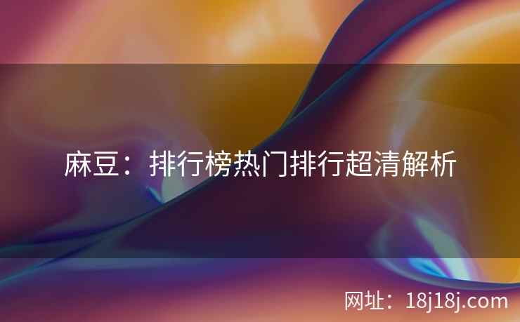 麻豆:排行榜热门排行超清解析 麻豆:排行榜热门排行超清解析