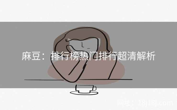 麻豆:排行榜热门排行超清解析 麻豆:排行榜热门排行超清解析