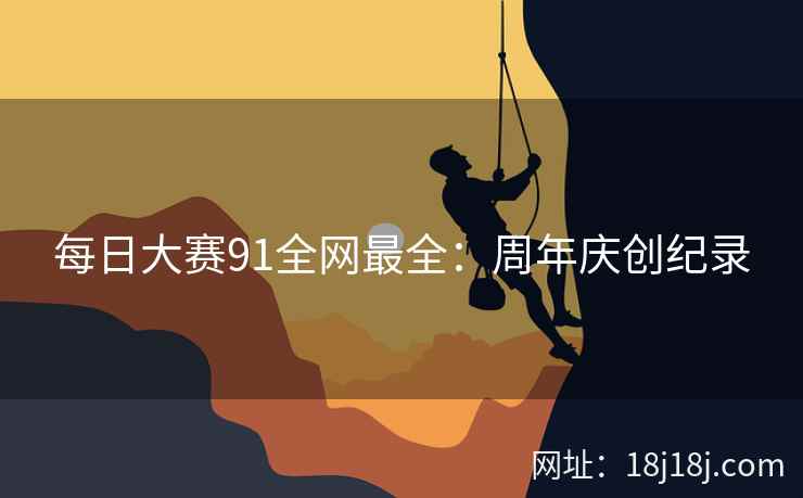 每日大赛91全网最全:周年庆创纪录 每日大赛91全网最全:周年庆创纪录