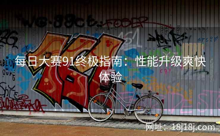 每日大赛91终极指南：性能升级爽快体验