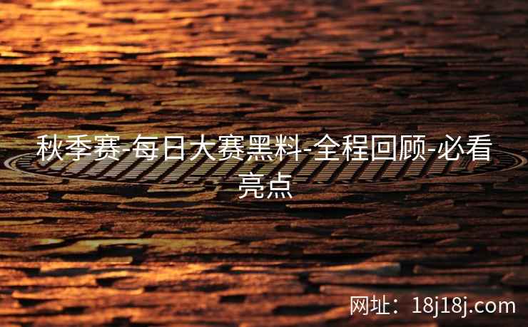 秋季赛-每日大赛黑料-全程回顾-必看亮点