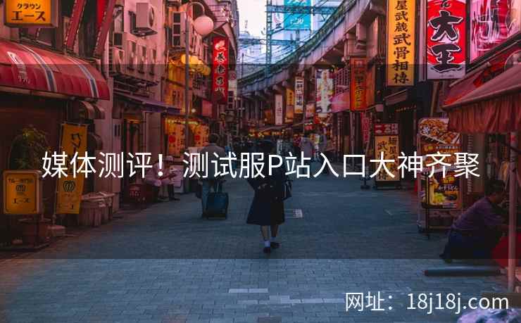 媒体测评!测试服P站入口大神齐聚 媒体测评!测试服P站入口大神齐聚