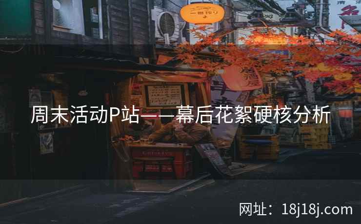 周末活动P站——幕后花絮硬核分析 周末活动P站——幕后花絮硬核分析