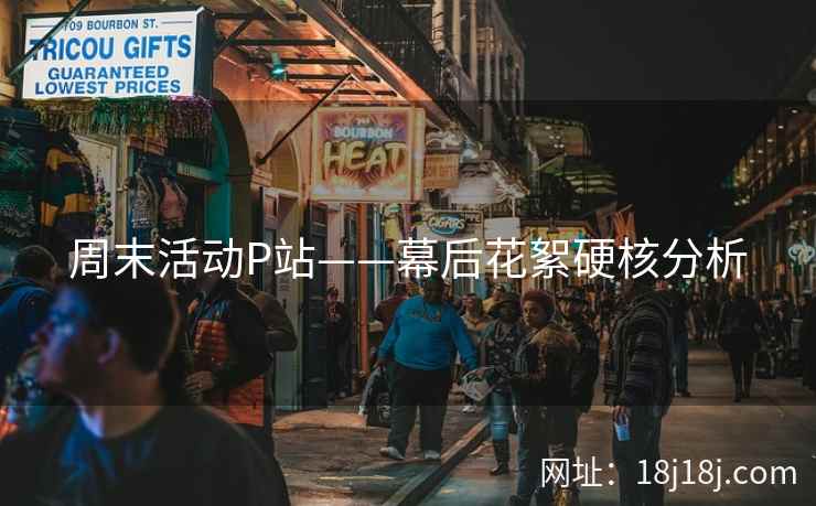 周末活动P站——幕后花絮硬核分析 周末活动P站——幕后花絮硬核分析