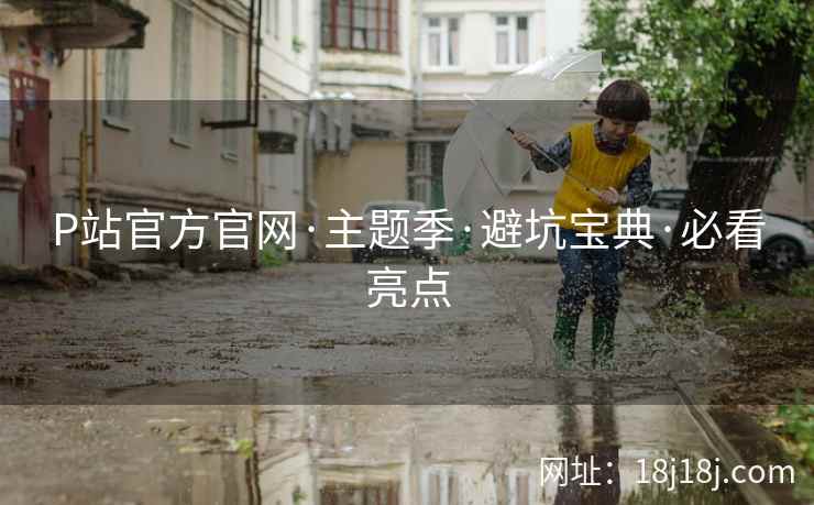 P站官方官网·主题季·避坑宝典·必看亮点