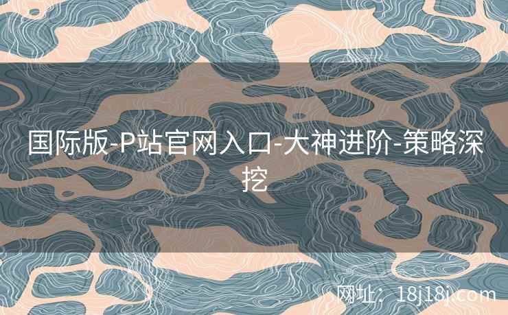 国际版-P站官网入口-大神进阶-策略深挖 国际版-P站官网入口-大神进阶-策略深挖