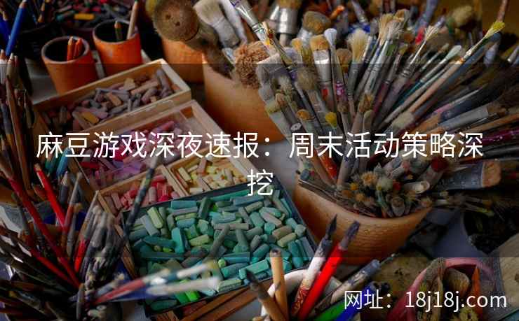 麻豆游戏深夜速报:周末活动策略深挖 麻豆游戏深夜速报:周末活动策略深挖