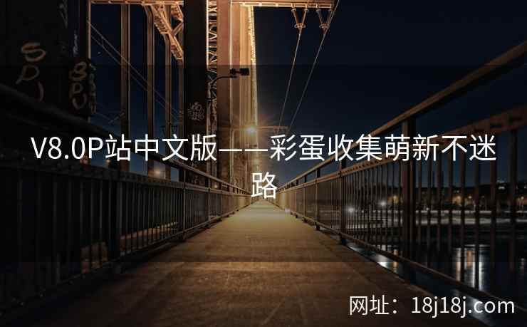 V8.0P站中文版——彩蛋收集萌新不迷路 V8.0P站中文版——彩蛋收集萌新不迷路
