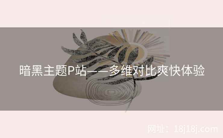 暗黑主题P站——多维对比爽快体验