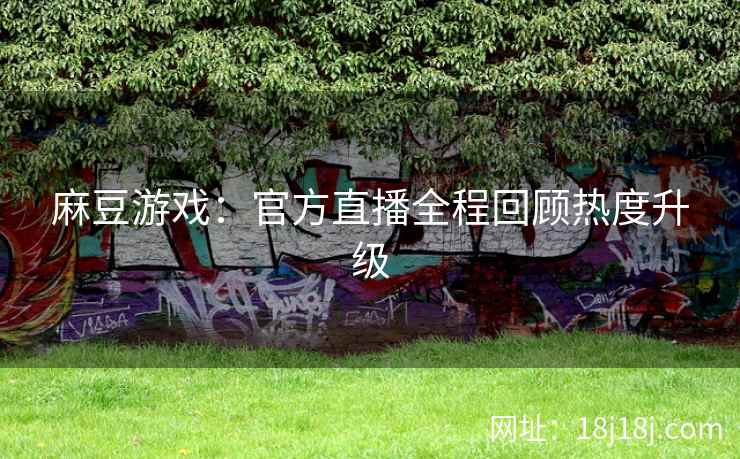 麻豆游戏：官方直播全程回顾热度升级