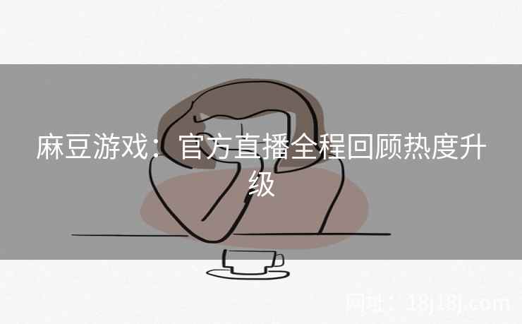 麻豆游戏：官方直播全程回顾热度升级