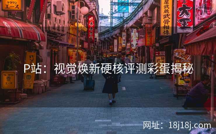 P站：视觉焕新硬核评测彩蛋揭秘