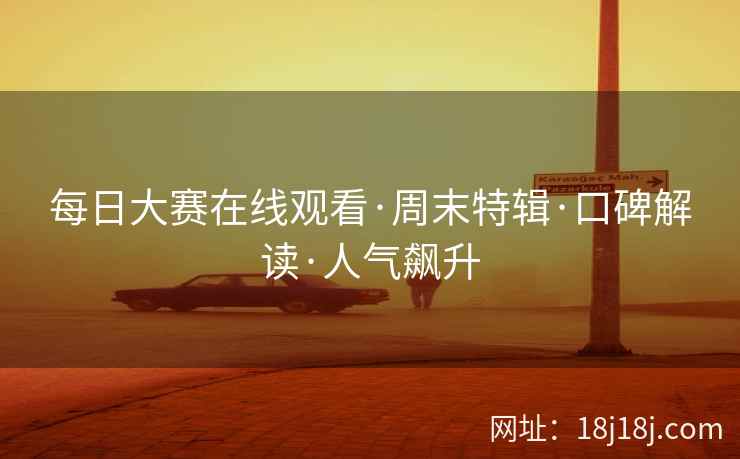每日大赛在线观看·周末特辑·口碑解读·人气飙升 每日大赛在线观看·周末特辑·口碑解读·人气飙升