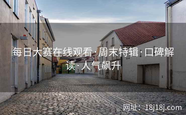 每日大赛在线观看·周末特辑·口碑解读·人气飙升 每日大赛在线观看·周末特辑·口碑解读·人气飙升