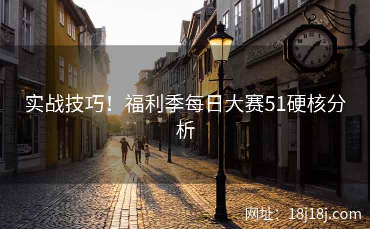 实战技巧!福利季每日大赛51硬核分析 实战技巧!福利季每日大赛51硬核分析