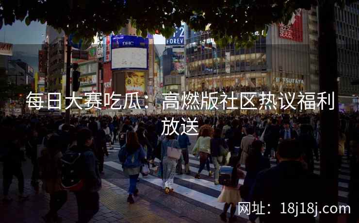 每日大赛吃瓜：高燃版社区热议福利放送