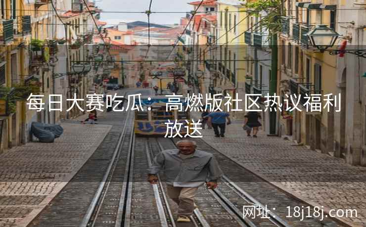 每日大赛吃瓜：高燃版社区热议福利放送