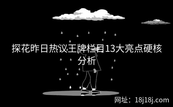 探花昨日热议王牌栏目13大亮点硬核分析 探花昨日热议王牌栏目13大亮点硬核分析
