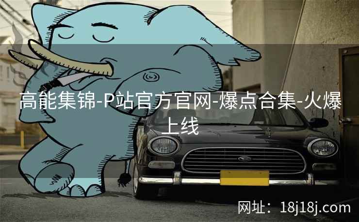 高能集锦-P站官方官网-爆点合集-火爆上线 高能集锦-P站官方官网-爆点合集-火爆上线