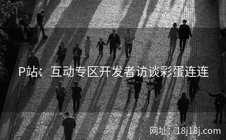 P站：互动专区开发者访谈彩蛋连连