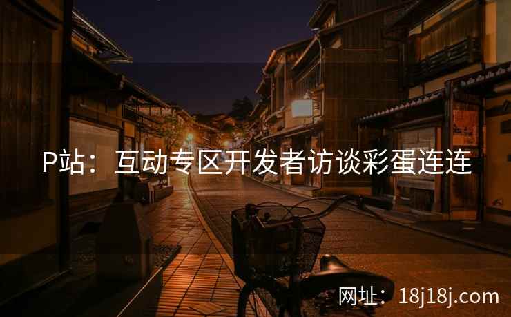 P站：互动专区开发者访谈彩蛋连连