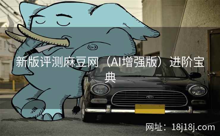 新版评测麻豆网(AI增强版)进阶宝典 新版评测麻豆网(AI增强版)进阶宝典