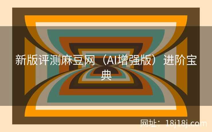 新版评测麻豆网(AI增强版)进阶宝典 新版评测麻豆网(AI增强版)进阶宝典