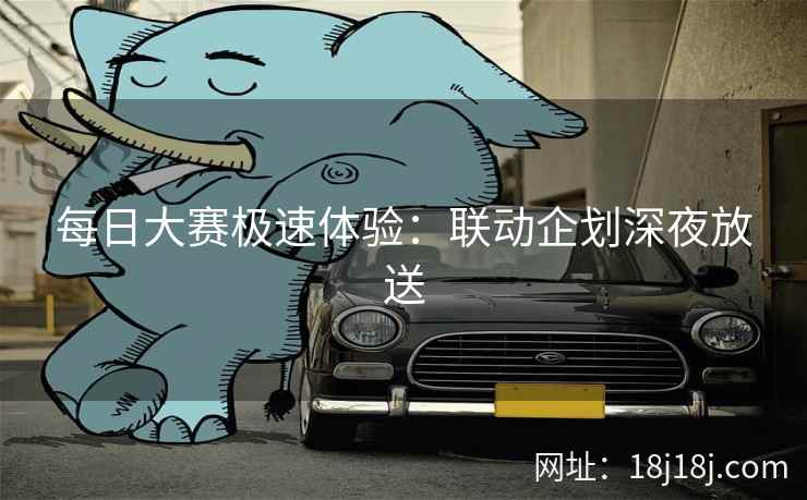 每日大赛极速体验:联动企划深夜放送 每日大赛极速体验:联动企划深夜放送