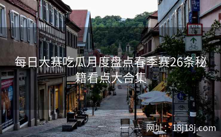 每日大赛吃瓜月度盘点春季赛26条秘籍看点大合集 每日大赛吃瓜月度盘点春季赛26条秘籍看点大合集