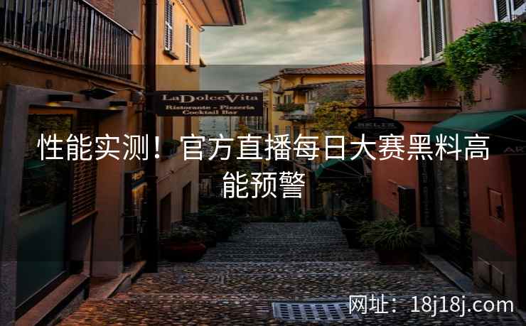 性能实测！官方直播每日大赛黑料高能预警
