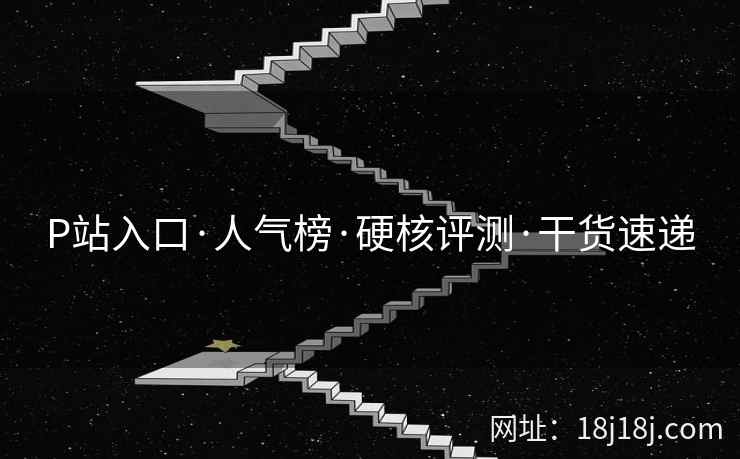 P站入口·人气榜·硬核评测·干货速递 P站入口·人气榜·硬核评测·干货速递