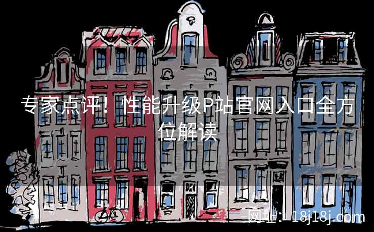 专家点评!性能升级P站官网入口全方位解读 专家点评!性能升级P站官网入口全方位解读