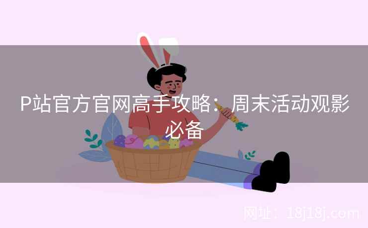 P站官方官网高手攻略:周末活动观影必备 P站官方官网高手攻略:周末活动观影必备