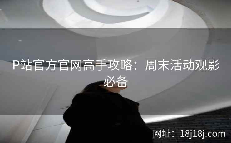 P站官方官网高手攻略:周末活动观影必备 P站官方官网高手攻略:周末活动观影必备