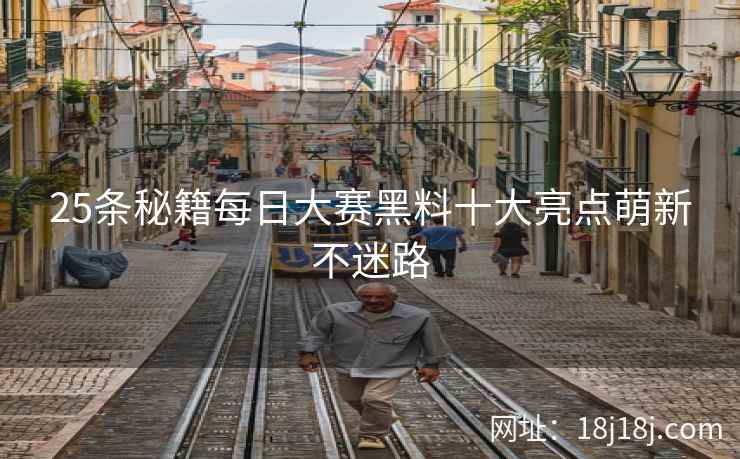 25条秘籍每日大赛黑料十大亮点萌新不迷路 25条秘籍每日大赛黑料十大亮点萌新不迷路