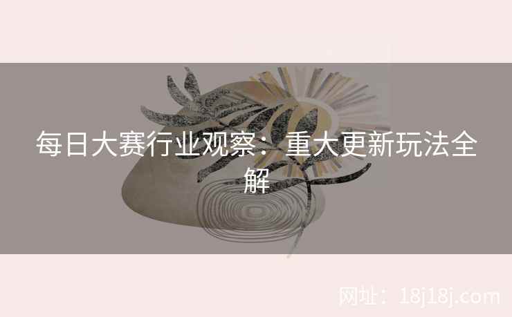 每日大赛行业观察:重大更新玩法全解 每日大赛行业观察:重大更新玩法全解