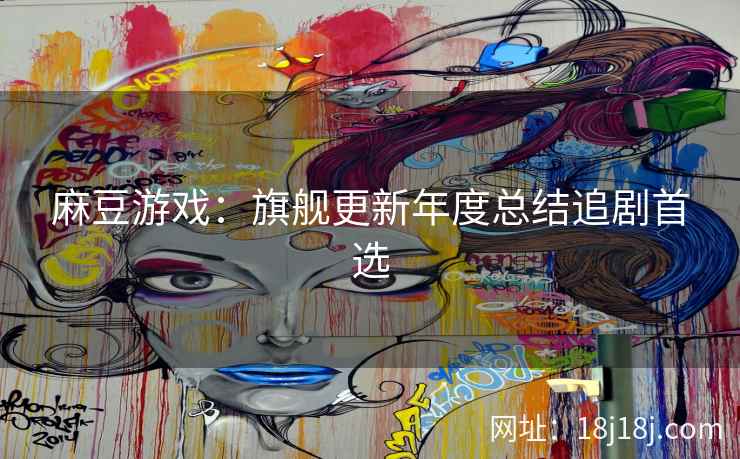 麻豆游戏:旗舰更新年度总结追剧首选 麻豆游戏:旗舰更新年度总结追剧首选