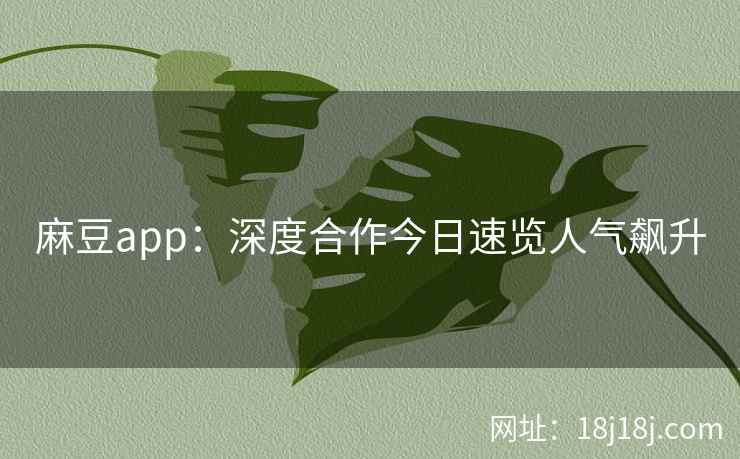 麻豆app：深度合作今日速览人气飙升