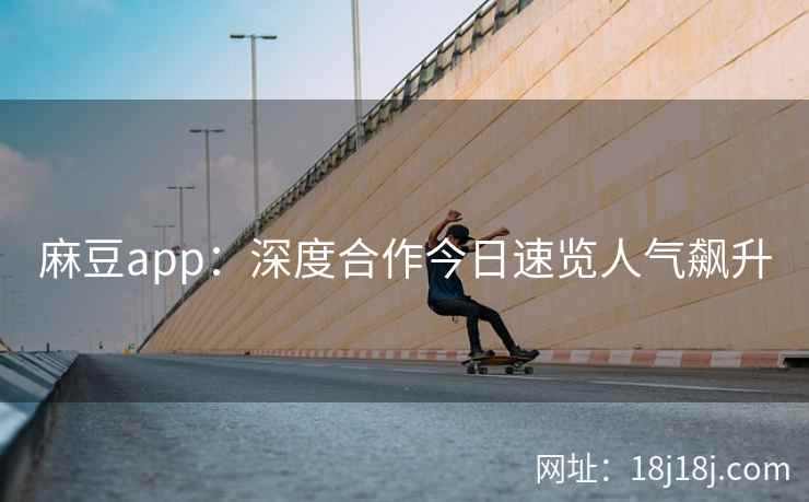 麻豆app：深度合作今日速览人气飙升