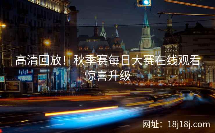 高清回放！秋季赛每日大赛在线观看惊喜升级