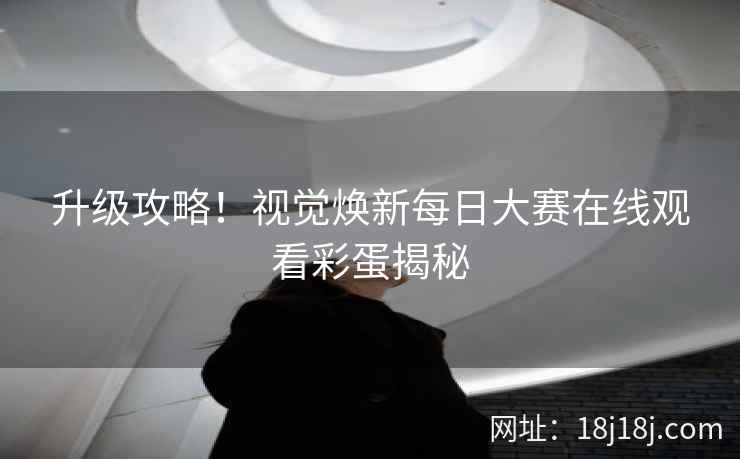 升级攻略！视觉焕新每日大赛在线观看彩蛋揭秘