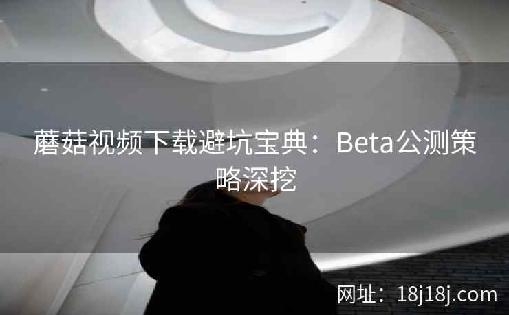 蘑菇视频下载避坑宝典：Beta公测策略深挖