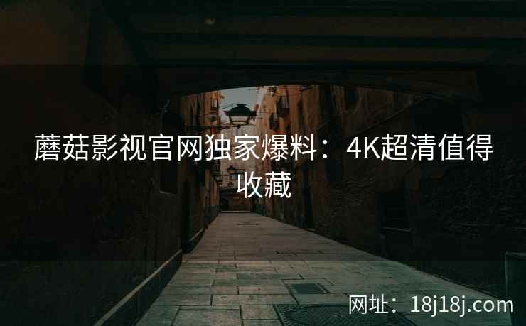 蘑菇影视官网独家爆料：4K超清值得收藏